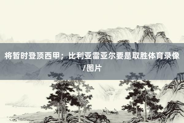 将暂时登顶西甲；比利亚雷亚尔要是取胜体育录像/图片