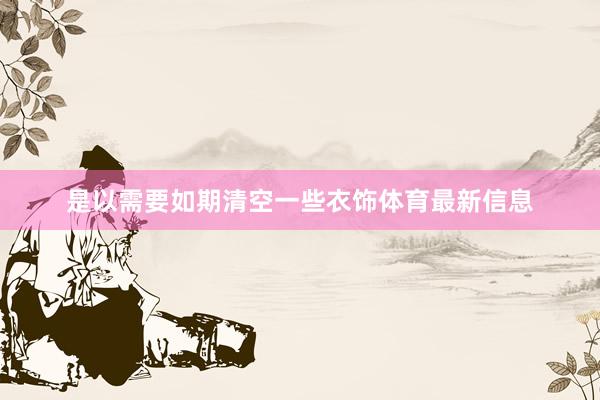 是以需要如期清空一些衣饰体育最新信息
