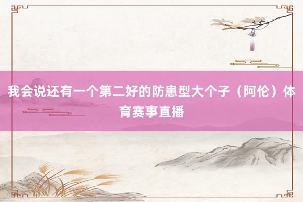 我会说还有一个第二好的防患型大个子（阿伦）体育赛事直播