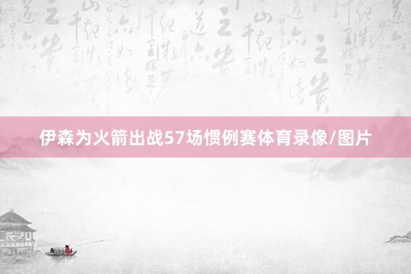 伊森为火箭出战57场惯例赛体育录像/图片
