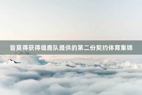 皆莫得获得雄鹿队提供的第二份契约体育集锦