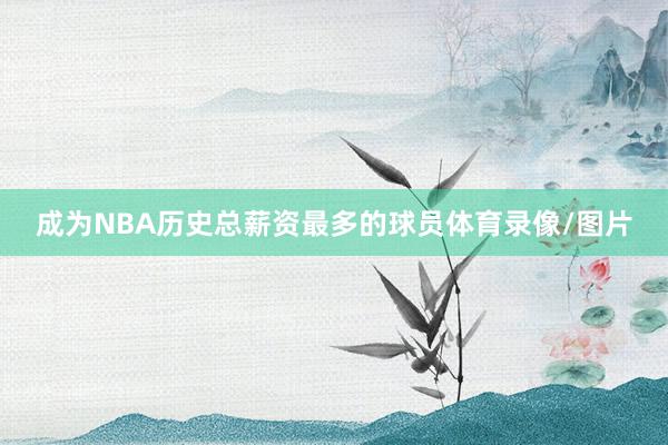 成为NBA历史总薪资最多的球员体育录像/图片