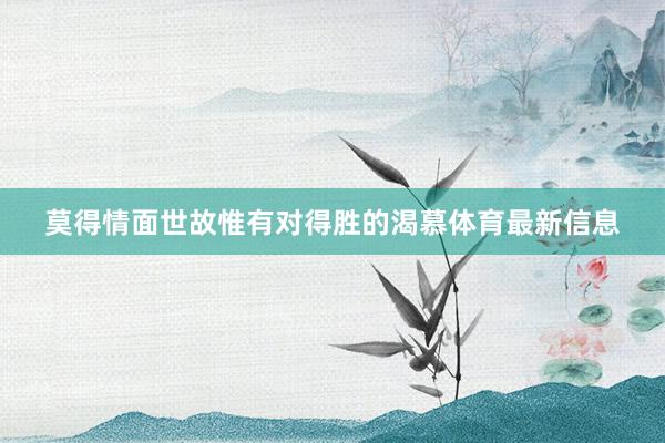 莫得情面世故惟有对得胜的渴慕体育最新信息