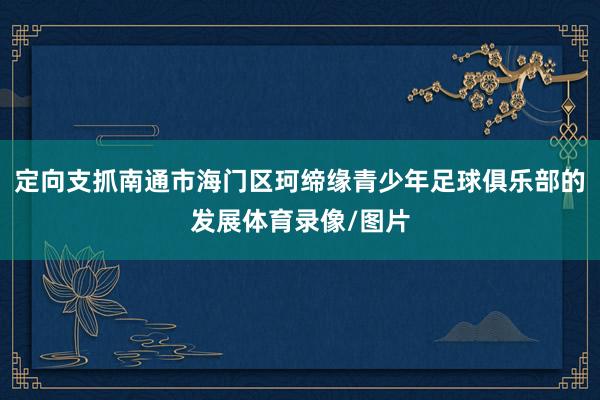 定向支抓南通市海门区珂缔缘青少年足球俱乐部的发展体育录像/图片