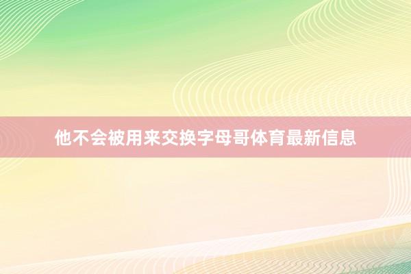 他不会被用来交换字母哥体育最新信息