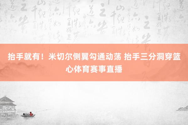 抬手就有！米切尔侧翼勾通动荡 抬手三分洞穿篮心体育赛事直播