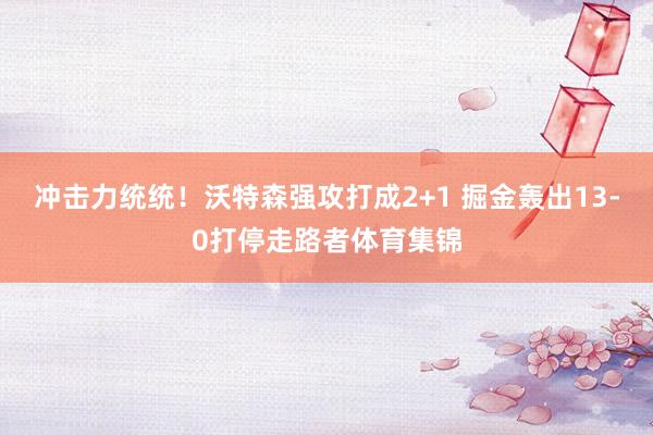 冲击力统统！沃特森强攻打成2+1 掘金轰出13-0打停走路者体育集锦