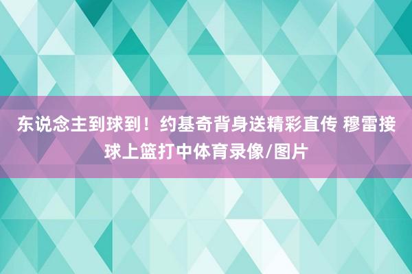 东说念主到球到！约基奇背身送精彩直传 穆雷接球上篮打中体育录像/图片