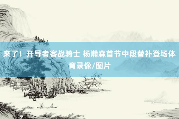 来了！开导者客战骑士 杨瀚森首节中段替补登场体育录像/图片