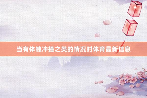 当有体魄冲撞之类的情况时体育最新信息