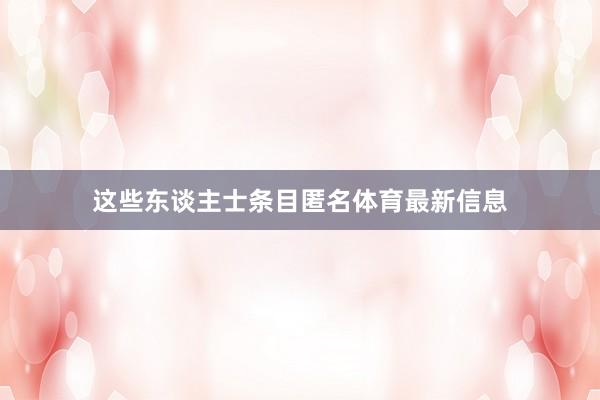 这些东谈主士条目匿名体育最新信息