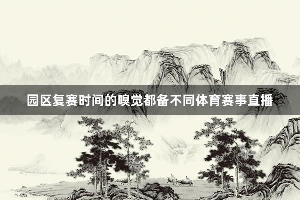 园区复赛时间的嗅觉都备不同体育赛事直播