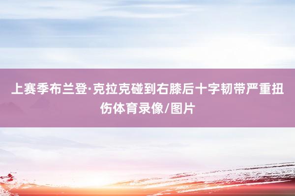 上赛季布兰登·克拉克碰到右膝后十字韧带严重扭伤体育录像/图片