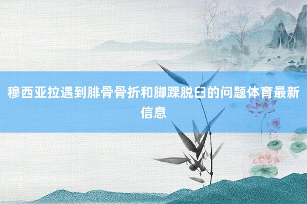 穆西亚拉遇到腓骨骨折和脚踝脱臼的问题体育最新信息