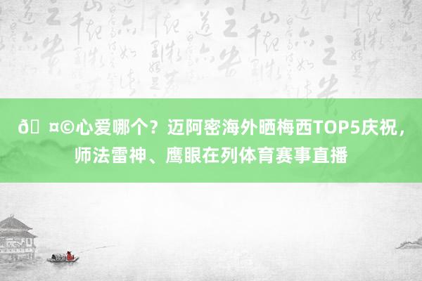 🤩心爱哪个？迈阿密海外晒梅西TOP5庆祝，师法雷神、鹰眼在列体育赛事直播