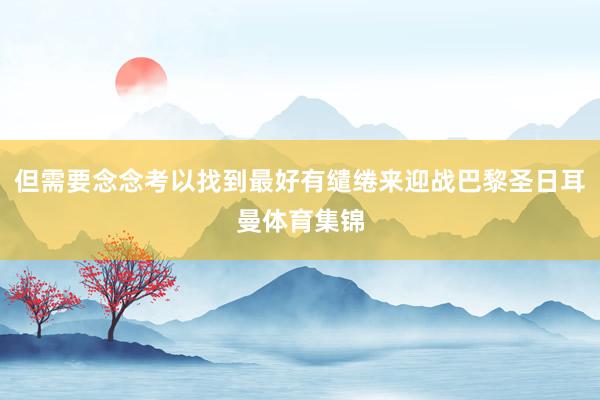 但需要念念考以找到最好有缱绻来迎战巴黎圣日耳曼体育集锦
