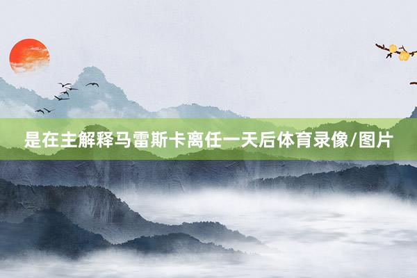是在主解释马雷斯卡离任一天后体育录像/图片