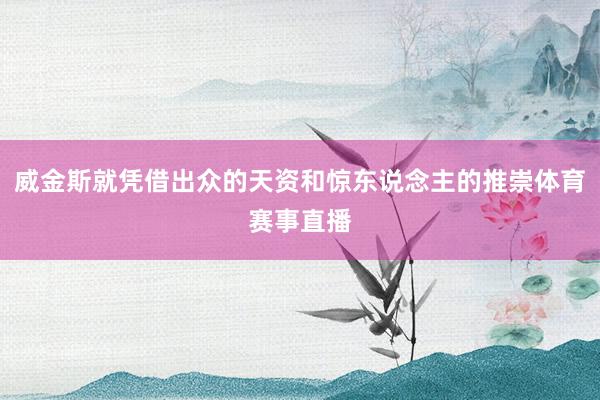 威金斯就凭借出众的天资和惊东说念主的推崇体育赛事直播