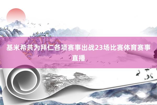 基米希共为拜仁各项赛事出战23场比赛体育赛事直播