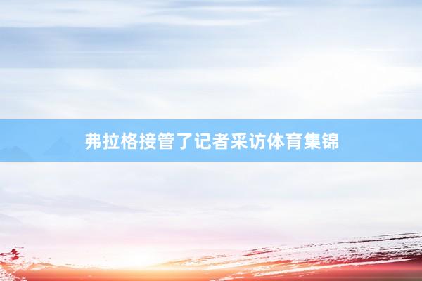 弗拉格接管了记者采访体育集锦