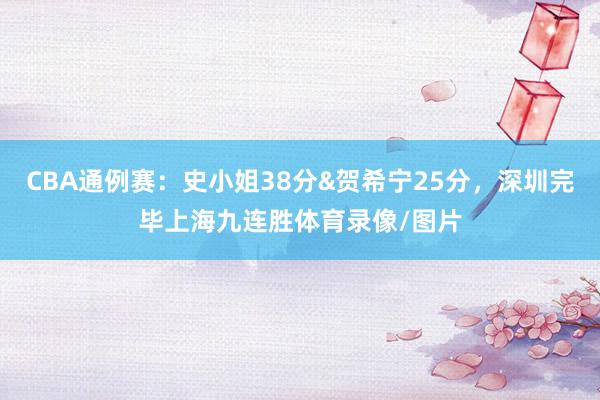 CBA通例赛：史小姐38分&贺希宁25分，深圳完毕上海九连胜体育录像/图片