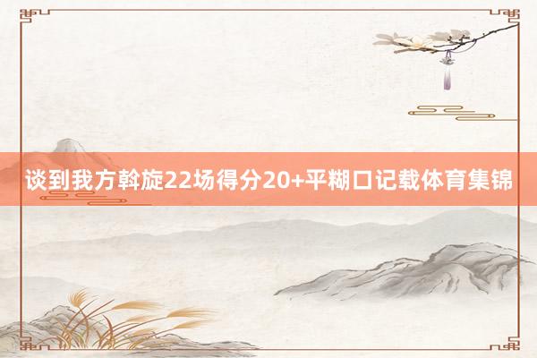 谈到我方斡旋22场得分20+平糊口记载体育集锦
