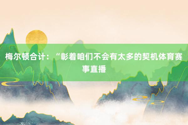 梅尔顿合计：“彰着咱们不会有太多的契机体育赛事直播