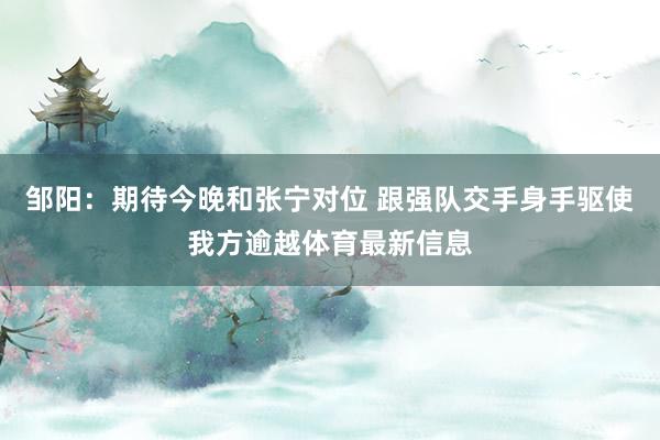邹阳：期待今晚和张宁对位 跟强队交手身手驱使我方逾越体育最新信息