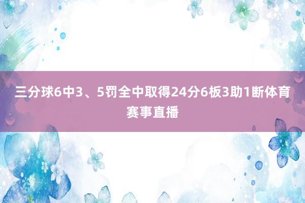 三分球6中3、5罚全中取得24分6板3助1断体育赛事直播