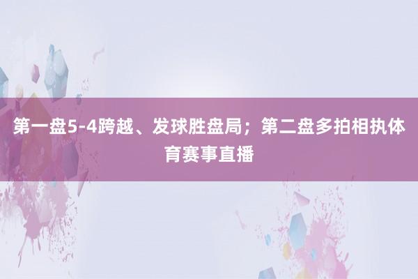 第一盘5-4跨越、发球胜盘局;第二盘多拍相执体育赛事直播