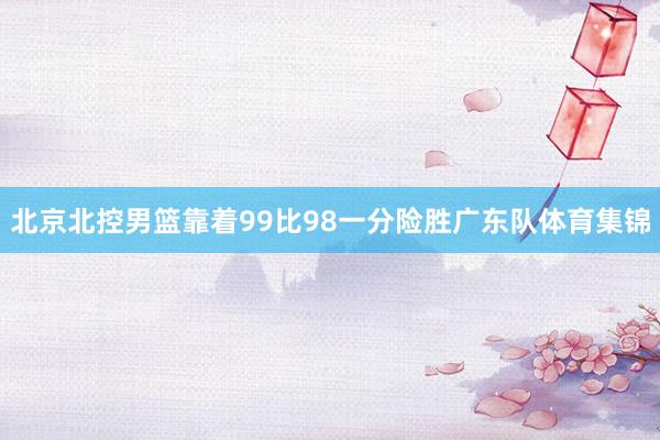北京北控男篮靠着99比98一分险胜广东队体育集锦