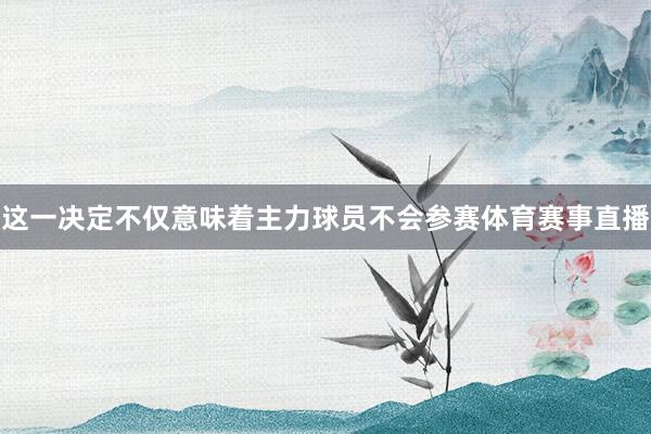 这一决定不仅意味着主力球员不会参赛体育赛事直播