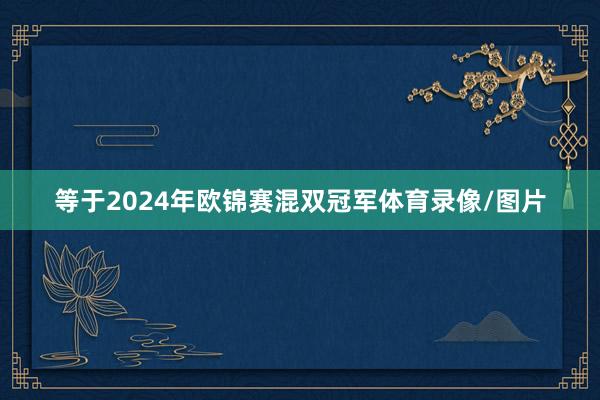 等于2024年欧锦赛混双冠军体育录像/图片