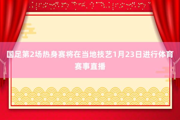 国足第2场热身赛将在当地技艺1月23日进行体育赛事直播