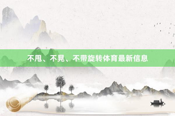 不甩、不晃、不带旋转体育最新信息