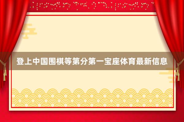 登上中国围棋等第分第一宝座体育最新信息
