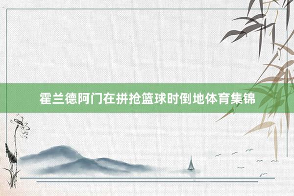 霍兰德阿门在拼抢篮球时倒地体育集锦