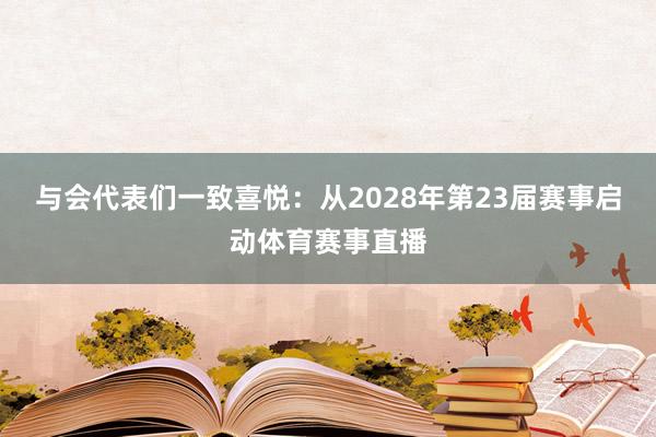 与会代表们一致喜悦:从2028年第23届赛事启动体育赛事直播