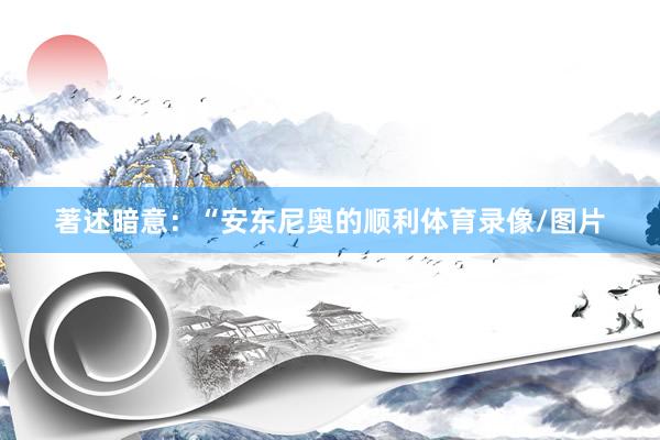 著述暗意：“安东尼奥的顺利体育录像/图片