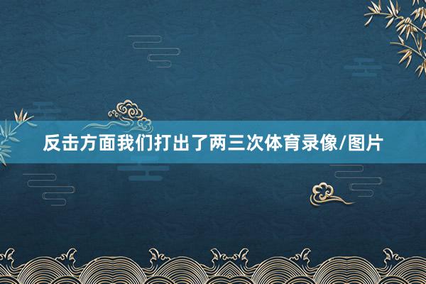 反击方面我们打出了两三次体育录像/图片