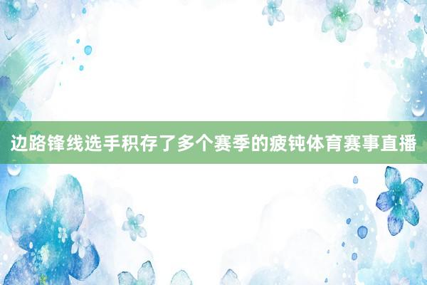 边路锋线选手积存了多个赛季的疲钝体育赛事直播
