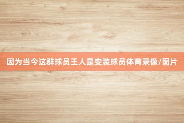 因为当今这群球员王人是变装球员体育录像/图片