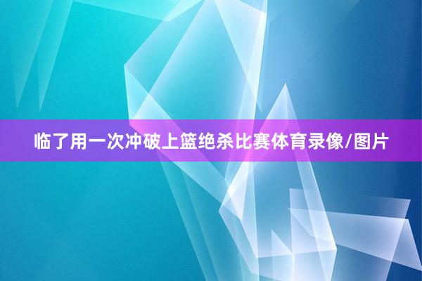 临了用一次冲破上篮绝杀比赛体育录像/图片