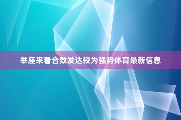 举座来看合数发达较为强势体育最新信息