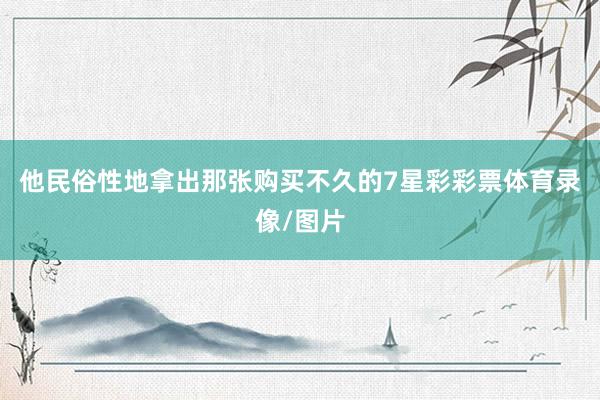 他民俗性地拿出那张购买不久的7星彩彩票体育录像/图片
