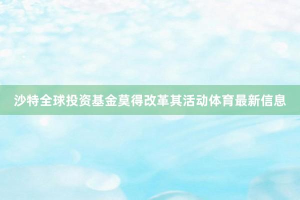 沙特全球投资基金莫得改革其活动体育最新信息