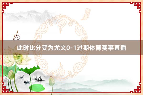 此时比分变为尤文0-1过期体育赛事直播
