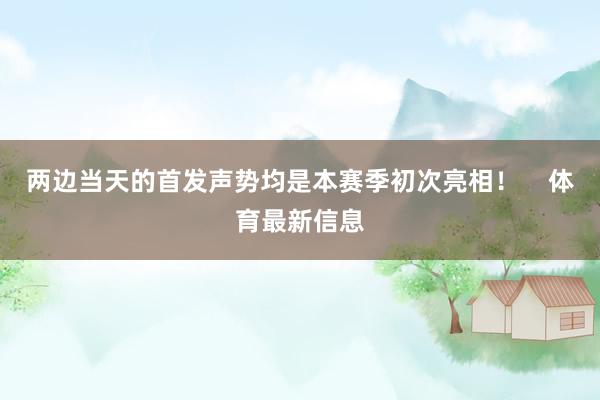 两边当天的首发声势均是本赛季初次亮相！    体育最新信息
