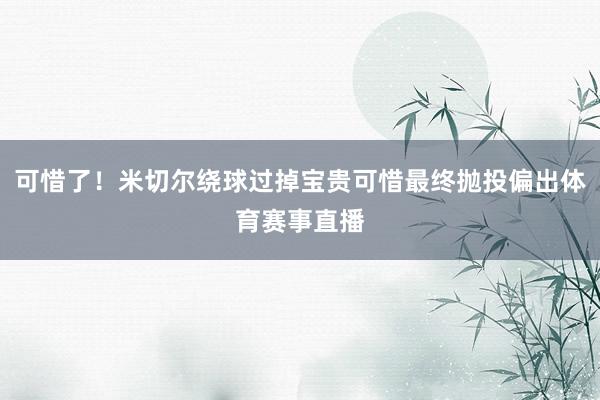 可惜了！米切尔绕球过掉宝贵可惜最终抛投偏出体育赛事直播