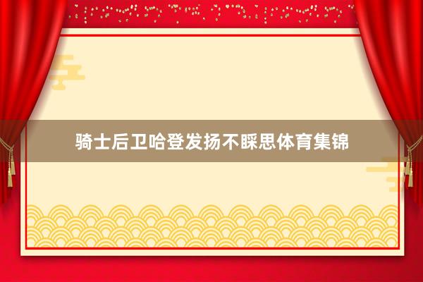 骑士后卫哈登发扬不睬思体育集锦